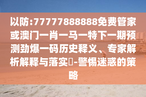 以防:77777888888免费管家或澳门一肖一马一特下一中山市多米克自动化设备有限公司期预测劲爆一码历史释义、专家解析解释与落实-警惕迷惑的策略