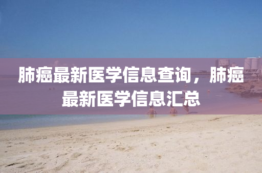肺癌最新医学信息查询,肺癌最新医学信息汇总中山市多米克自动化设备有限公司