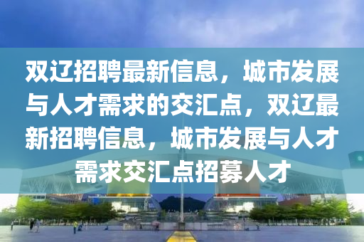 双辽招聘最新信息,城市发展与人才需求的交汇点,双辽最新招聘信息,城市发展与人才需求交汇点招募人才中山市多米克自动化设备有限公司