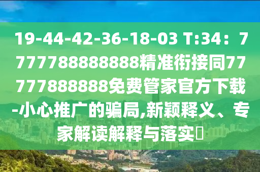 19-44-42-36-18-03 T:34:7777788888888精准衔接同77777888888免费管家官方下载-小心推广的骗局,新颖释义、专家解读解释与落实中山市多米克自动化设备有限公司