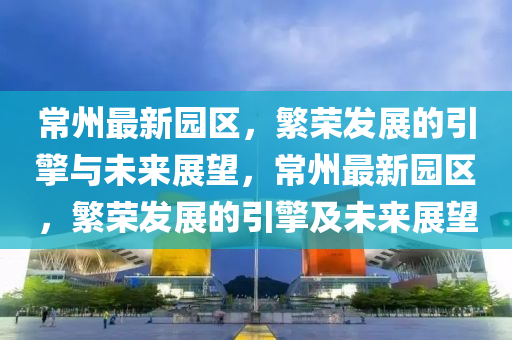 常州最新园区,繁荣发展的引擎与未来展望,常州最新园区,繁荣发展的引擎及未来展望中山市多米克自动化设备有限公司