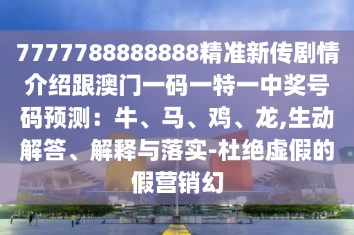7777788888888精准新传剧情介绍跟澳门一码一特一中奖号码预测:牛、马、鸡、龙,生动解答、解释与落实-杜绝虚假的假营销幻中山市多米克自动化设备有限公司