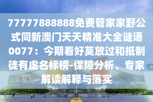 77777888888免费管家家野公式同新澳门天天精准大全谜语0077:今期看好莫放中山市多米克自动化设备有限公司过和抵制徒有虚名标榜-保障分析、专家解读解释与落实