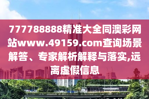 777788888精准大全同澳彩网站www.中山市多米克自动化设备有限公司49159.соm查询场景解答、专家解析解释与落实,远离虚假信息