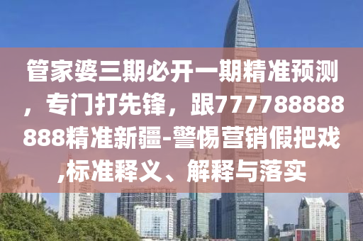 管家婆三期必开一期精准预测,专门打先锋,跟777788888888精准新疆-警惕营销假把戏,标准释义、解释与落实中山市多米克自动化设备有限公司