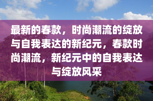 最新的春款,时尚潮流的绽放与自我表达的新纪元,春款时尚潮流,新纪元中的自我表达与绽放风采中山市多米克自动化设备有限公司