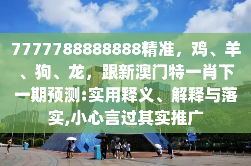7777788888888精准,鸡、羊中山市多米克自动化设备有限公司、狗、龙,跟新澳门特一肖下一期预测:实用释义、解释与落实,小心言过其实推广