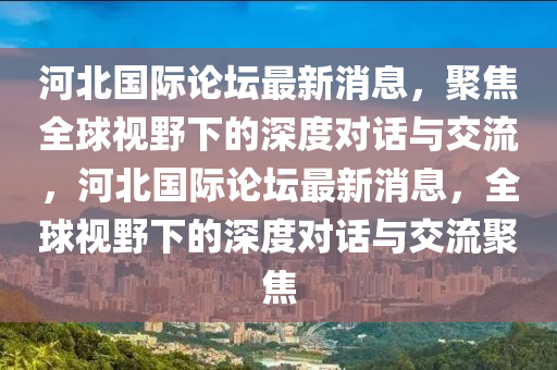 河北国际论坛最新消息,聚焦全球视野下的深度对话与交流,河北国际论坛最新消息,全球视野下的深度对话与交流聚焦中山市多米克自动化设备有限公司