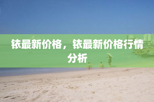 铱最新价格,铱最新价格行情分析中山市多米克自动化设备有限公司