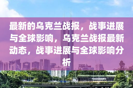 最新的乌克兰战报,战事进展与全球影响,乌克兰战报最新动态,战事进展与全球影响分析中山市多米克自动化设备有限公司