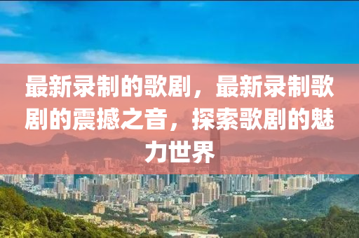 最新录制的歌剧,最中山市多米克自动化设备有限公司新录制歌剧的震撼之音,探索歌剧的魅力世界