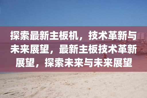 探索最新主板机,中山市多米克自动化设备有限公司技术革新与未来展望,最新主板技术革新展望,探索未来与未来展望