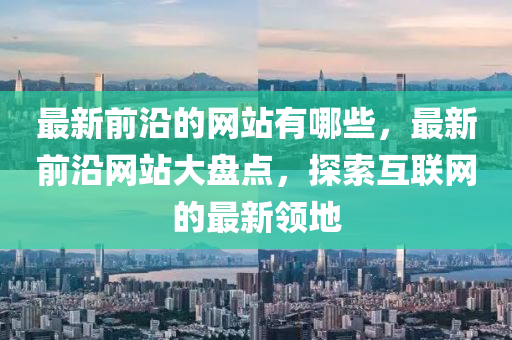 最新前沿的网站有哪些,最新前沿网站大盘点,中山市多米克自动化设备有限公司探索互联网的最新领地