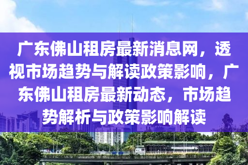 广东佛山租房最新消息网,透视市场趋势与解读政策影响,广东佛山租房最新动态,市场趋势解析与政策影响解读中山市多米克自动化设备有限公司