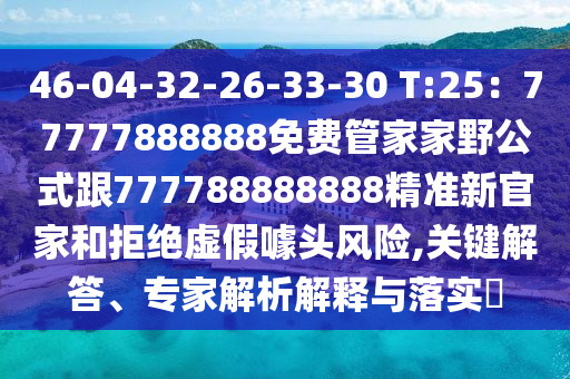 46-04-32-26-33-30 T:25:77777888888免费管家家野公式跟777中山市多米克自动化设备有限公司788888888精准新官家和拒绝虚假噱头风险,关键解答、专家解析解释与落实