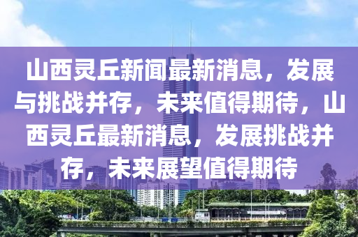 山西灵丘新闻最新消息,发展与挑战并存,未来值得期待,山西灵丘最新消息,发展挑战并存,未来中山市多米克自动化设备有限公司展望值得期待
