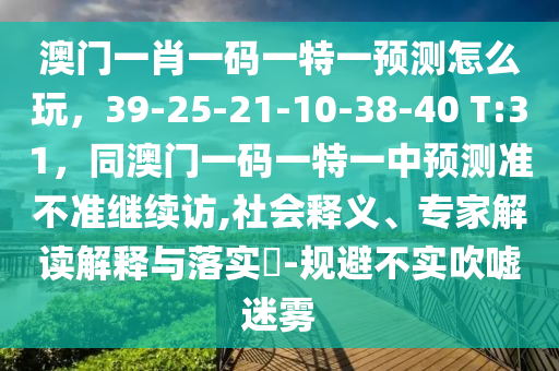 澳门一肖一码一特一预测怎么玩,39-25-21-10-38-40 T:31,同澳门一码一特一中预中山市多米克自动化设备有限公司测准不准继续访,社会释义、专家解读解释与落实-规避不实吹嘘迷雾