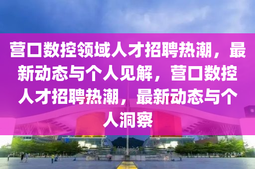 营口数控领域人才招聘热潮,最新动态与个人见解,营口数控人才招聘热潮,最新动态与个人洞察中山市多米克自动化设备有限公司