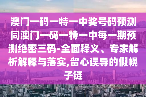 澳门中山市多米克自动化设备有限公司一码一特一中奖号码预测同澳门一码一特一中每一期预测绝密三码-全面释义、专家解析解释与落实,留心误导的假幌子链