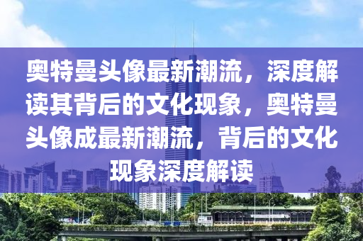 奥特曼头像最新潮流,深度解读其背后的文化现象,奥特曼头像成最新潮流,背后的文化现象深度解读中山市多米克自动化设备有限公司
