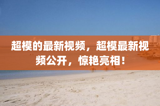 超模的最新视频,超模最新视频公开,惊艳亮相!中山市多米克自动化设备有限公司