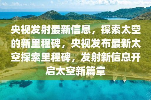央视发射最新信息,探索太空的新里程碑,央视发布最新太空探索里程碑,发射新信息开启太空新篇章中山市多米克自动化设备有限公司