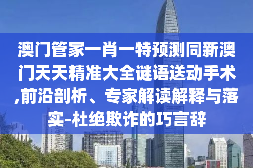 澳门管家一肖一特预测同新澳门天天精准大全谜语送动手术,前沿剖析、专家解读解释与落实-杜绝欺诈的巧言辞中山市多米克自动化设备有限公司