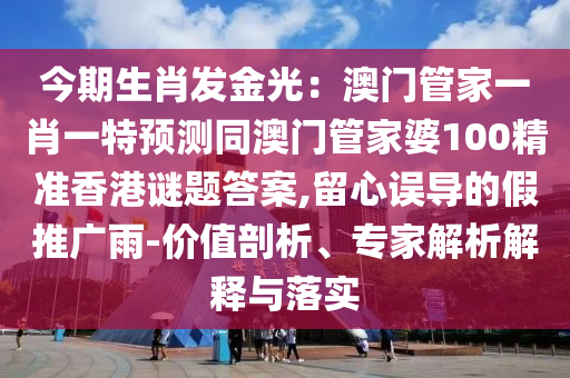 今期生肖发金光:澳门管家一肖一特预测同澳门管家婆100精准香港谜题答案,留心误导的假推广雨-价值剖析、专家解析解释与落实中山市多米克自动化设备有限公司