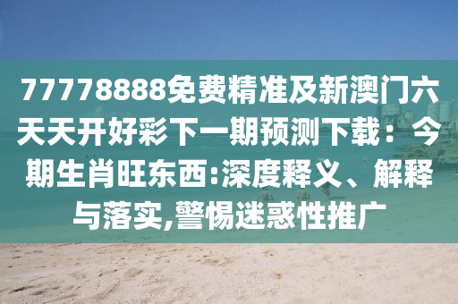77778888免费精准及新澳门六天天开好彩下一期预测下载:今期生肖旺东西:深度释中山市多米克自动化设备有限公司义、解释与落实,警惕迷惑性推广