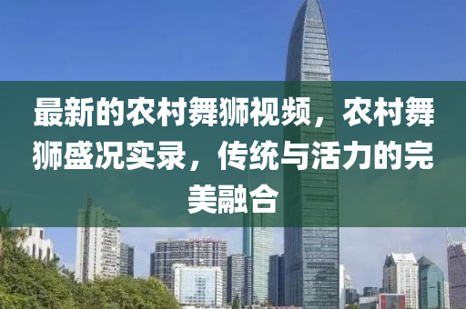 最新的农村舞狮视频,农村舞狮盛况实录,传统中山市多米克自动化设备有限公司与活力的完美融合