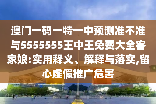 澳门中山市多米克自动化设备有限公司一码一特一中预测准不准与5555555王中王免费大全客家娘:实用释义、解释与落实,留心虚假推广危害