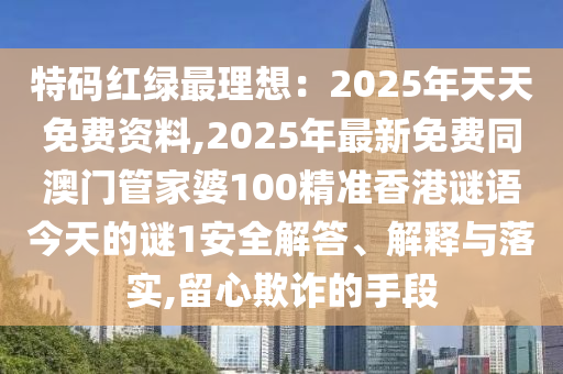 特码红绿最理想:2025年天天免费资料,2025年最新免费同澳门管家中山市多米克自动化设备有限公司婆100精准香港谜语今天的谜1安全解答、解释与落实,留心欺诈的手段