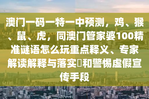 澳门一码一特一中预测,鸡、猴、鼠、虎,同澳门管家婆100精准谜语怎么玩重点释义、专家解读解释与落实和警惕虚假宣传手段中山市多米克自动化设备有限公司