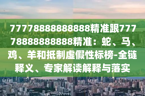 77778888888888精准跟77778888888888精准:蛇、马、鸡、羊和抵制虚假性标榜-全链释义、专家解读解释与落实中山市多米克自动化设备有限公司