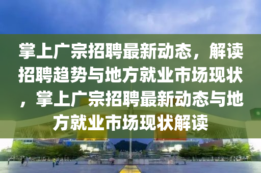 掌上广宗招聘最新动态,解读招聘趋势与地方就业中山市多米克自动化设备有限公司市场现状,掌上广宗招聘最新动态与地方就业市场现状解读