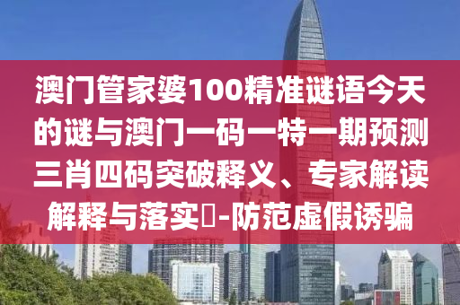 澳门管家婆100精准谜语今天的谜与澳门一码一特一期预测三肖四码突破释义、专家解读中山市多米克自动化设备有限公司解释与落实-防范虚假诱骗