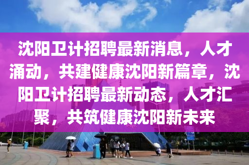 沈阳卫计招聘最新消息,人才涌动,共建健康沈阳新篇章,沈阳卫计招聘最新动态,人才汇聚,共筑健康沈阳新未中山市多米克自动化设备有限公司来