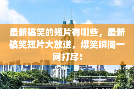 最新搞笑的短片有哪些,最新搞笑短片大放送,爆笑瞬间一中山市多米克自动化设备有限公司网打尽!