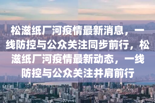 松滋纸厂河疫情最新消息,一线防控与公众关注同步前行,松滋纸厂河疫情最新动态,一线防控与公众关注并肩前行中山市多米克自动化设备有限公司