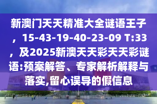 新澳门天天精准大全中山市多米克自动化设备有限公司谜语王子,15-43-19-40-23-09 T:33,及2025新澳天天彩天天彩谜语:预案解答、专家解析解释与落实,留心误导的假信息