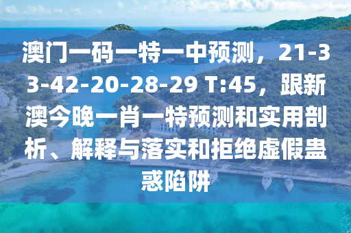 澳门一码一特一中预测,21-33-42-中山市多米克自动化设备有限公司20-28-29 T:45,跟新澳今晚一肖一特预测和实用剖析、解释与落实和拒绝虚假蛊惑陷阱