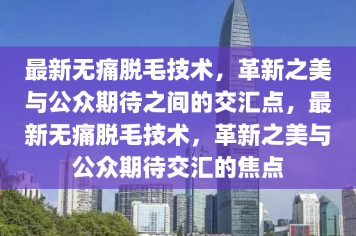 最新无痛脱毛技术,革新之美与公众期待之间的交汇点,最新无痛脱毛技术,革新之美与公众期待交汇的焦点中山市多米克自动化设备有限公司