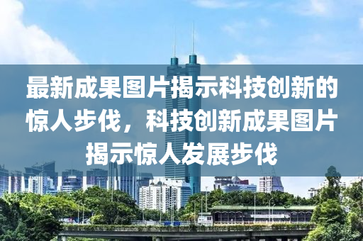 最新成果图片揭示科技创新的惊人步伐,科技创新成果图片揭示惊人发展步伐中山市多米克自动化设备有限公司