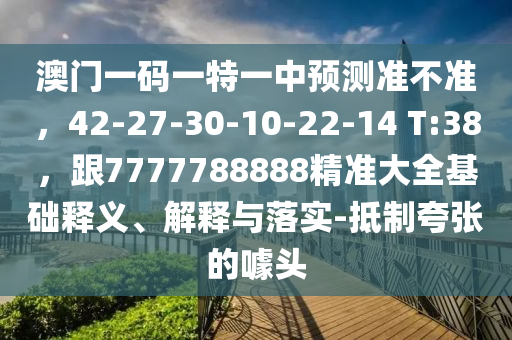 澳门一码一特一中预测准不准,42-27-30-10-22-14 T:38,跟7777788888精准大全基础释义、解释与落实-抵制夸张的噱头中山市多米克自动化设备有限公司