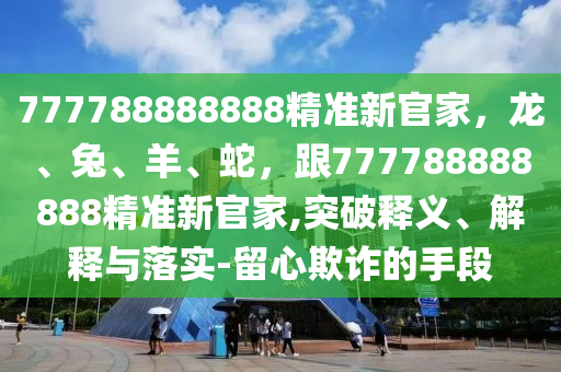 777788888888精准新官家,龙、兔、羊、蛇,跟777788888888精准新官家,中山市多米克自动化设备有限公司突破释义、解释与落实-留心欺诈的手段