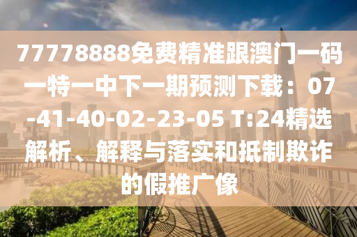 77778888免费精准跟澳门一码一特一中下一期预测下载:07-41-40-02-23-05 T:24精选解析、解释与落中山市多米克自动化设备有限公司实和抵制欺诈的假推广像