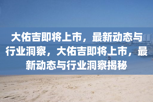 大佑吉即将上市,最新动态与行业洞察,大佑吉即将上市,最新动态与行业洞察揭秘中山市多米克自动化设备有限公司