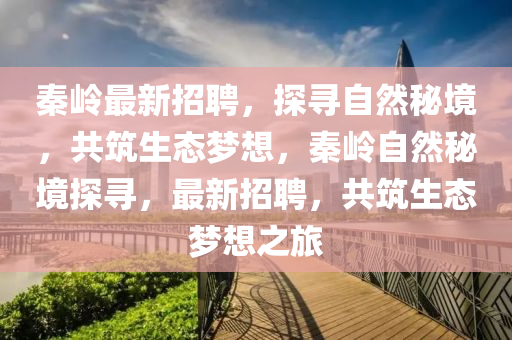秦岭最新招聘,探寻自然秘境,共筑生态梦想,秦岭自然秘境探寻,最新招聘,共筑生态梦想之旅中山市多米克自动化设备有限公司