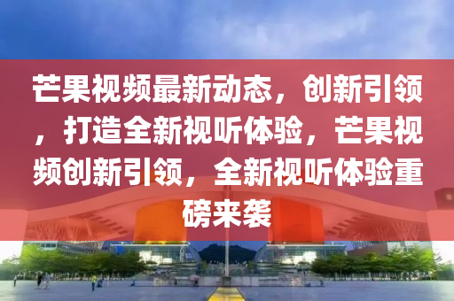 芒果视频最新动态,创新引领,打造全新视听体验,芒果视频创新引领,全新视听体验重磅来袭中山市多米克自动化设备有限公司