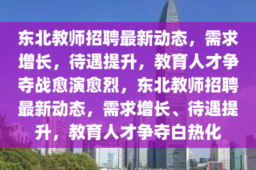 东北教师招聘最新动态,需求增长,待遇提升,教育人才争夺战愈演愈烈,东北教师招聘最新动态,需求增长、待遇提升,教育人才争夺白热化中山市多米克自动化设备有限公司